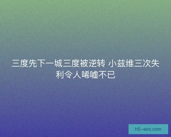 三度先下一城三度被逆转 小兹维三次失利令人唏嘘不已