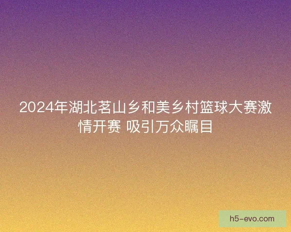 2024年湖北茗山乡和美乡村篮球大赛激情开赛 吸引万众瞩目