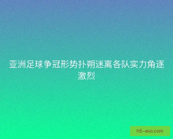 亚洲足球争冠形势扑朔迷离各队实力角逐激烈